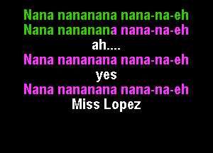 Nana nananana nana-na-eh
Nana nananana nana-na-eh
ah....

Nana nananana nana-na-eh
yes
Nana nananana nana-na-eh
Miss Lopez