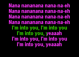 Nana nananana nana-na-eh
Nana nananana nana-na-eh
Nana nananana nana-na-eh
Nana nananana nana-na-eh
I'm into you, I'm into you
I'm into you, yeaaah
I'm into you, I'm into you
I'm into you, yeaaah