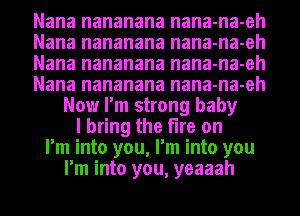 Nana nananana nana-na-eh
Nana nananana nana-na-eh
Nana nananana nana-na-eh
Nana nananana nana-na-eh
Now I'm strong baby
I bring the fire on
I'm into you, I'm into you
I'm into you, yeaaah