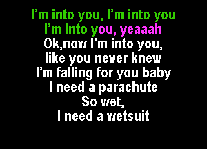 I'm into you, I'm into you
I'm into you, yeaaah
0k,now I'm into you,
like you never knew

I'm falling for you baby
I need a parachute
So wet,

I need a wetsuit l