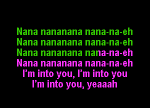 Nana nananana nana-na-eh
Nana nananana nana-na-eh
Nana nananana nana-na-eh
Nana nananana nana-na-eh
I'm into you, I'm into you
I'm into you, yeaaah