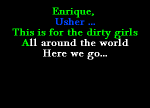 Enrique,
Usher
This is for the dirty giIls
All around the world

Here we go...