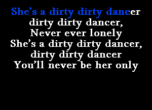 She,s a dirty dirty dancer
dirty dirty dancer,
Never ever lonely

She,s a dirty dirty dancer,
dirty dirty dancer

You,ll never be her only