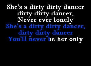 She,s a dirty dirty dancer
dirty dirty dancer,
Never ever lonely

She,s a dirty dirty dancer,
dirty dirty dancer

You,ll never be her only