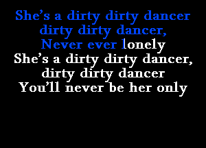 She,s a dirty dirty dancer
dirty dirty dancer,
Never ever lonely

She,s a dirty dirty dancer,
dirty dirty dancer

You,ll never be her only