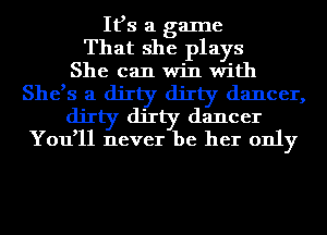 It,s a game
That she plays
She can win with
She,s a dirty dirty dancer,
dirty dirty dancer
You,ll never be her only