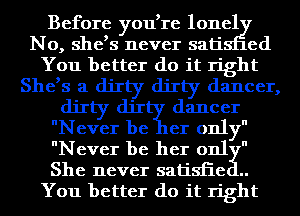 Before you,1'e 101161
No, she,s never sati ed
You better do it right
She,s a dirty dirty dancer,
dirty de dancer
Never be er only
Never be her 0111 
She never satisiieg
You better do it right