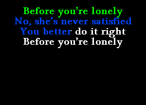 Before you re 101161
No, she 3 never sati ed
You better do it right
Before you,1'e lonely