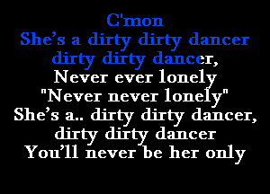C'mon
She,s a dirty dirty dancer
dirty dirty dancer,
Never ever lonel
Never never 101mg!
She,s a.. dirty dirty dancer,
dirty dirty dancer
You,ll never be her only