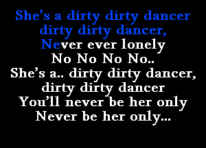 She,s a dirty dirty dancer
dirty dirty dancer,
Never ever lonely

No No No No..

She,s a.. dirty dirty dancer,
dirty dirty dancer
You,ll never be her only
Never be her only...