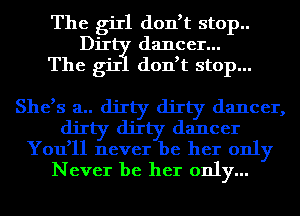 The giIl don,t stop..
Dir dancer...
The giI don,t stop...

She,s a.. dirty dirty dancer,
dirty dirty dancer
You,ll never be her only
Never be her only...