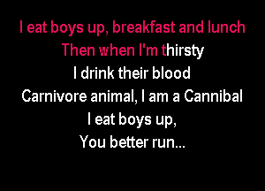 I eat boys up, breakfast and lunch
Then when I'm thirsty
I drink their blood
Carnivore animal, I am a Cannibal
I eat boys up,
You better run...