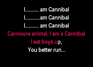 I ........... am Cannibal
l ............ am Cannibal
I ........... am Cannibal

Carnivore animal, I am a Cannibal
leat boys up,
You better run...