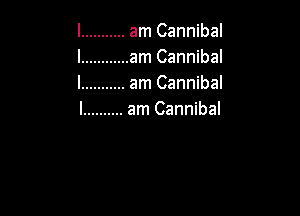 l ........... am Cannibal
l ............ am Cannibal
l ........... am Cannibal

l .......... am Cannibal