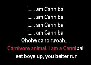 I ...... am Cannibal
I ...... am Cannibal
I ...... am Cannibal
I ...... am Cannibal
0hohwoahohwoah....
Carnivore animal, I am a Cannibal
I eat boys up, you better run