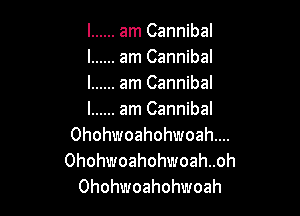 l ...... am Cannibal
l ...... am Cannibal
l ...... am Cannibal

l ...... am Cannibal
Ohohwoahohwoahw
Ohohwoahohwoah. .oh

Ohohvvloahohuoah