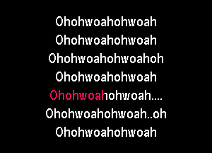 Ohohwoahohwoah
Ohohwoahohwoah
Ohohwoahohwoahoh

Ohohwoahohwoah
Ohohwoahohwoahm.
Ohohwoahohwoahnoh
Ohohwoahohwoah