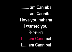 l ......... am Cannibal
l ......... am Cannibal
llove you hahaha

I warned you
R-r-r-r-rr
l ...... am Cannibal
l ...... am Cannibal