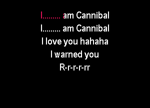 l ......... am Cannibal
l ......... am Cannibal
llove you hahaha

lwarned you
R-r-r-r-rr