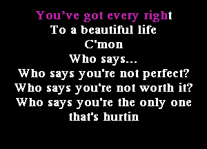 YouWe got every right
To a beautiful life
C'mon
Who says...
Who says you're not perfect?
Who says you're not worth it?
Who says you're the only one
that's hurtin