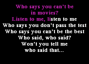 Who says you canyl be
in movies?

Listen to me, listen to me
Who says you donyt pass the test
Who says you canyl be the best
Who said, who said?
Wonyt you tell me
who said that...