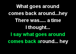 What goes around
comes back around...hey
There was ..... a time
I thought...

I say what goes around
comes back around... hey