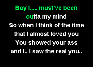 Boy I ..... must've been
outta my mind
So when I think of the time
that I almost loved you
You showed your ass
and l.. I saw the real you..