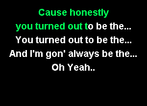 Cause honestly
you turned out to be the...
You turned out to be the...

And I'm gon' always be the...
Oh Yeah..