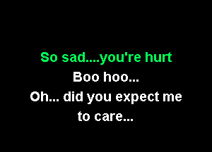 So sad....you're hurt

Boo hoo...
Oh... did you expect me
to care...
