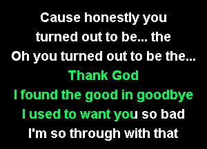 Cause honestly you
turned out to be... the
Oh you turned out to be the...
Thank God
I found the good in goodbye
I used to want you so bad
I'm so through with that