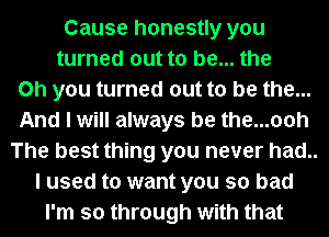 Cause honestly you
turned out to be... the
Oh you turned out to be the...
And I will always be the...ooh
The best thing you never had..
I used to want you so bad
I'm so through with that