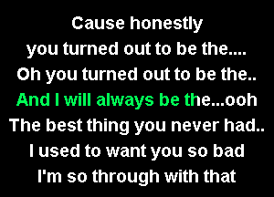 Cause honestly
you turned out to be the....
Oh you turned out to be the..
And I will always be the...ooh
The best thing you never had..
I used to want you so bad
I'm so through with that