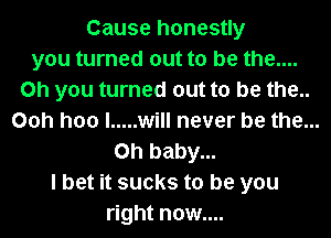 Cause honestly
you turned out to be the....
Oh you turned out to be the..

Ooh hoo I ..... will never be the...

Oh baby...
I bet it sucks to be you
right now....