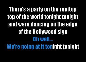 IBIB'S a natty 0n the rooftop
t0!) 0f the worm tonight tonight
and were dancing on the edge
0f the HOIIUWOOII sign
Oh well...
W818 going at it tonight tonight