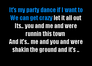 IfS mu natty dance if I want to
We can get crazy let it all out
8.. you and me and were
runnin this town
mm it's.. me and you and were
shakin the ground and it's ..