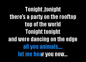 Tonight,t0night
mews a party on the rooftop
t0!) 0f the worm
Tonight tonight
and were dancing on the edge
all 1101! animals....
let me hear 1101! HOW...