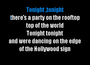 TOIIiEIIIIIOIIiQm
IIIBIB'S a Dam! on the IOOTIUII
ID (If the WOIIII

Tonight tonight
and were dancing on the edge
of the Hollywood sign