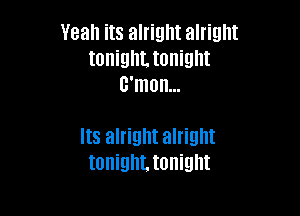 Yeah its alright alright
tonigthonight
c'mon...

Its alright alright
tonighttonight