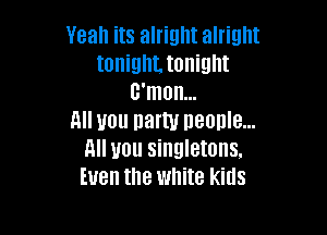 Yeah its alright alright
tonignttonight
c'mon...

All you Ham! neonle...
All you singletons.
Even the white kids
