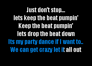 IIISI IIOIIT Still)...
IBIS keen the neat numninI
Keep the neat numnin'
IBIS III!!!) the neat (IOWII
IIS my party dance II I want to. ..
we can get crazy let It all out