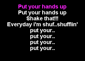 Putyourhandsup
Putyourhandsup
Shakethauu
Everyday i'm shuf..shufnin'

put your..
put your..
put your..
put your..