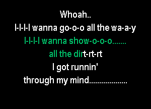 Whoah..
l-l-l-l wanna go-o-o all the wa-a-y
l-l-l-l wanna show-o-o-o .......
all the dirt-rt-rt

I got runnin'
through my mind ...................