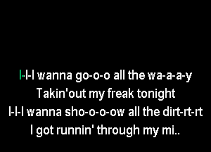 l-l-l wanna go-o-o all the wa-a-a-y
Takin'out my freak tonight
l-l-l wanna sho-o-o-ow all the dirt-rt-rt
lgot runnin' through my mi..