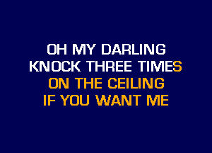 OH MY DARLING
KNOCK THREE TIMES
ON THE CEILING
IF YOU WANT ME