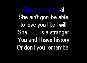 She, she ain't real
She ain't gon' be able
to love you like I will

She ........ is a stranger
You and I have history
Or don't you remember