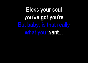 Bless your soul
you've got you're
But baby, is that really

what you want...