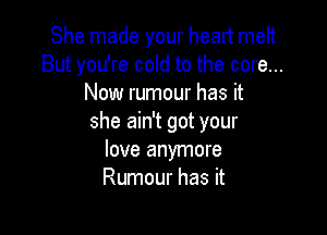 She made your heart melt
But you're cold to the core...
Now rumour has it

she ain't got your
love anymore
Rumour has it