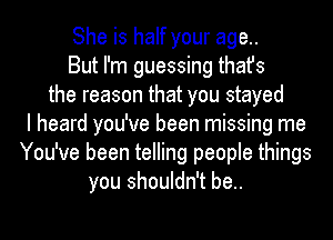 She is half your age.
But I'm guessing thafs
the reason that you stayed
I heard you've been missing me
You've been telling people things
you shouldn't be..