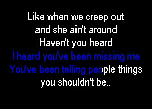 Like when we creep out
and she ain't around
Haven't you heard
I heard you've been missing me
You've been telling people things
you shouldn't be..