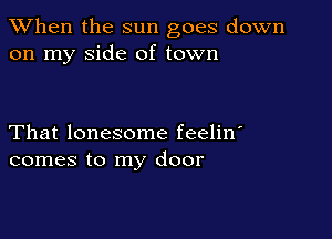 When the sun goes down
on my side of town

That lonesome feelin'
comes to my door